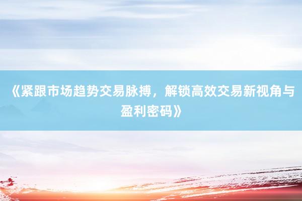 《紧跟市场趋势交易脉搏，解锁高效交易新视角与盈利密码》