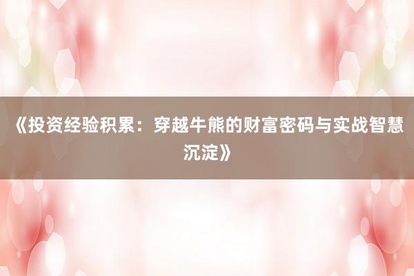 《投资经验积累：穿越牛熊的财富密码与实战智慧沉淀》