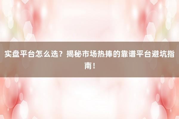 实盘平台怎么选？揭秘市场热捧的靠谱平台避坑指南！