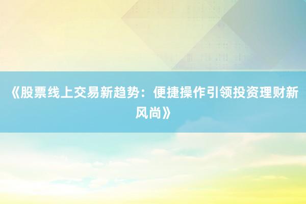 《股票线上交易新趋势：便捷操作引领投资理财新风尚》