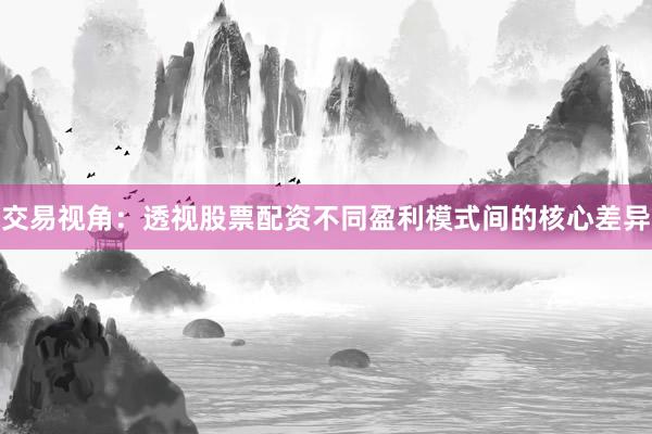 交易视角：透视股票配资不同盈利模式间的核心差异