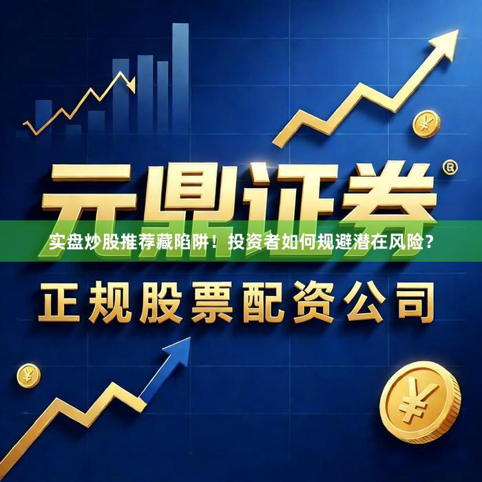 实盘炒股推荐藏陷阱！投资者如何规避潜在风险？