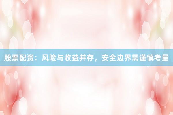 股票配资：风险与收益并存，安全边界需谨慎考量