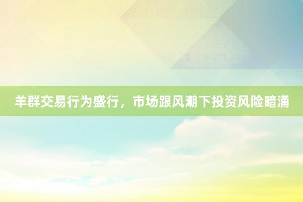 羊群交易行为盛行，市场跟风潮下投资风险暗涌