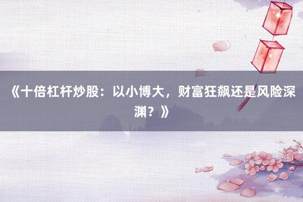 《十倍杠杆炒股：以小博大，财富狂飙还是风险深渊？》