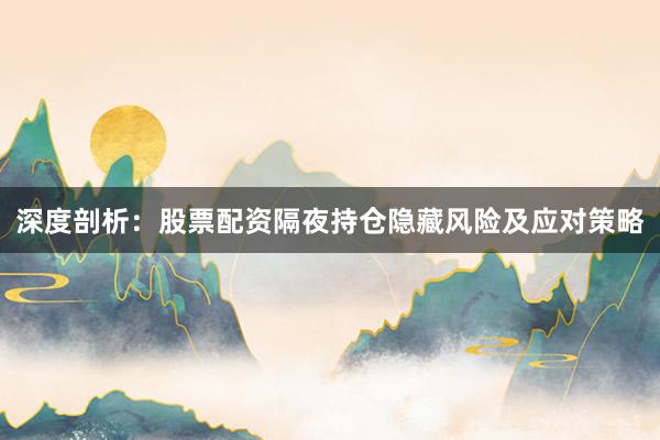 深度剖析：股票配资隔夜持仓隐藏风险及应对策略