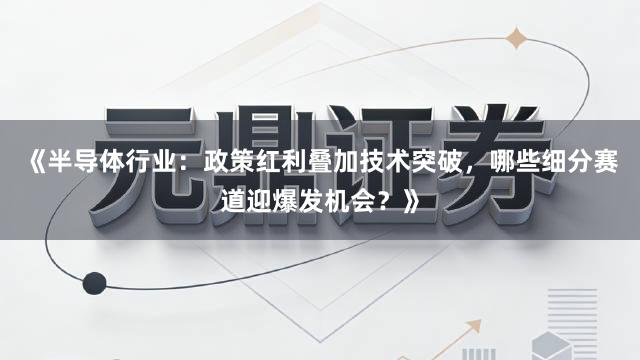 《半导体行业：政策红利叠加技术突破，哪些细分赛道迎爆发机会？》