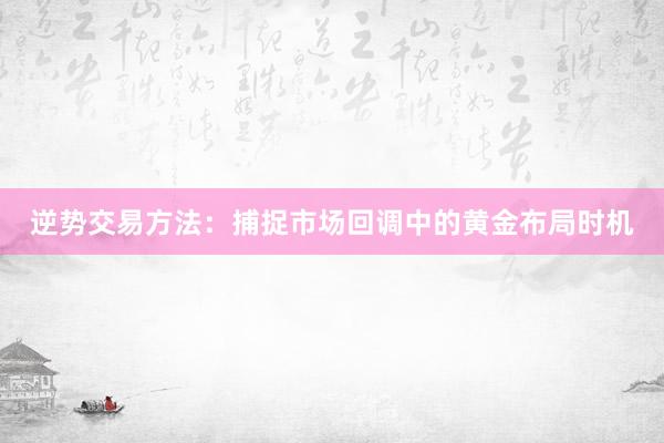 逆势交易方法：捕捉市场回调中的黄金布局时机