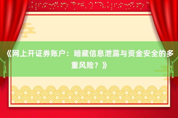 《网上开证券账户：暗藏信息泄露与资金安全的多重风险？》
