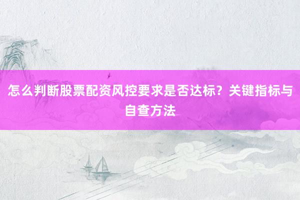 怎么判断股票配资风控要求是否达标?关键指标与自查方法