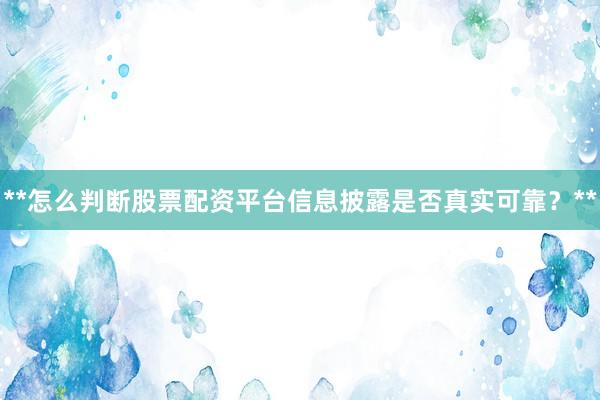**怎么判断股票配资平台信息披露是否真实可靠？**