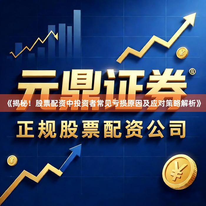 《揭秘！股票配资中投资者常见亏损原因及应对策略解析》