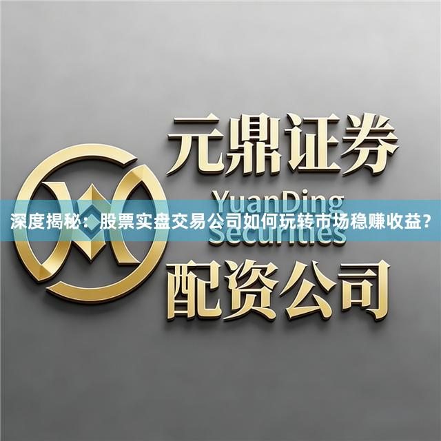 深度揭秘：股票实盘交易公司如何玩转市场稳赚收益？