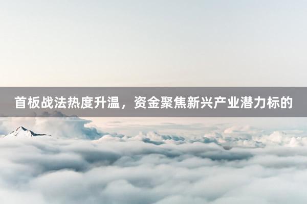 首板战法热度升温，资金聚焦新兴产业潜力标的