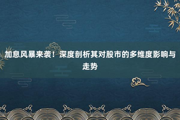 加息风暴来袭！深度剖析其对股市的多维度影响与走势