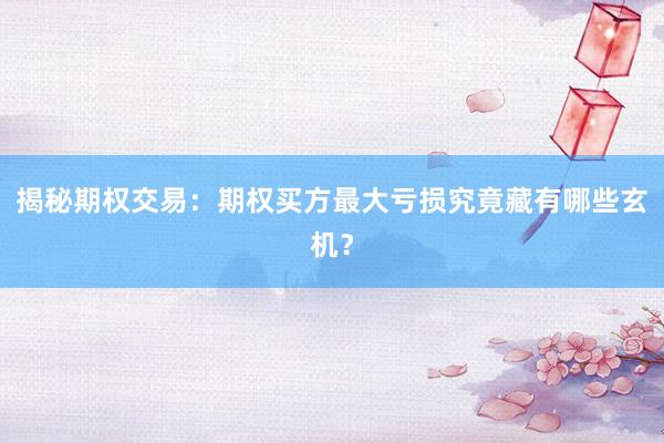 揭秘期权交易：期权买方最大亏损究竟藏有哪些玄机？