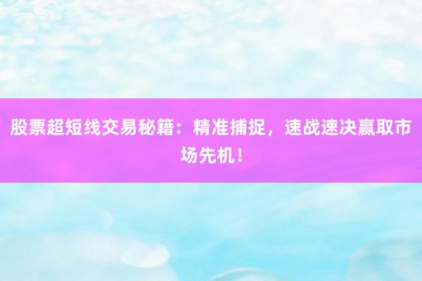 股票超短线交易秘籍：精准捕捉，速战速决赢取市场先机！