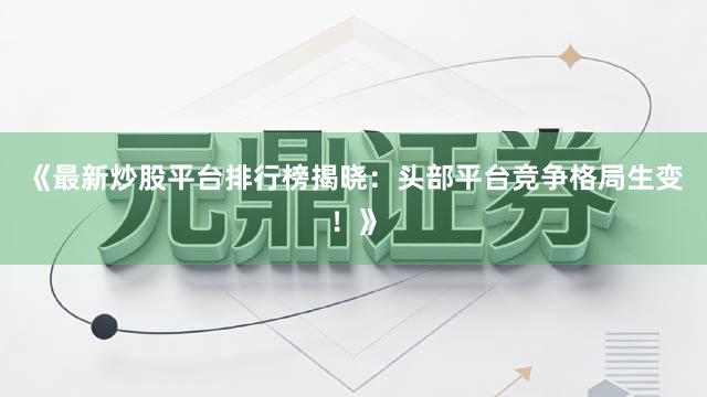 《最新炒股平台排行榜揭晓：头部平台竞争格局生变！》