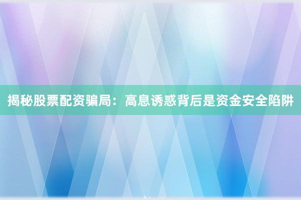 揭秘股票配资骗局：高息诱惑背后是资金安全陷阱