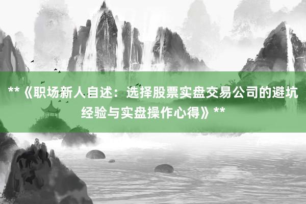 **《职场新人自述：选择股票实盘交易公司的避坑经验与实盘操作心得》**