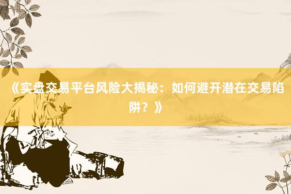 《实盘交易平台风险大揭秘：如何避开潜在交易陷阱？》
