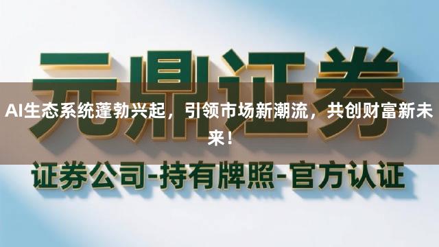 AI生态系统蓬勃兴起，引领市场新潮流，共创财富新未来！