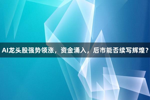 AI龙头股强势领涨，资金涌入，后市能否续写辉煌？
