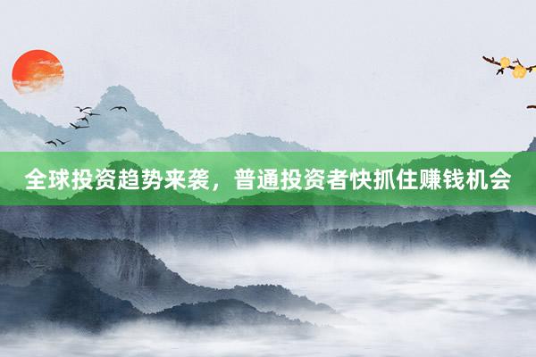 全球投资趋势来袭，普通投资者快抓住赚钱机会
