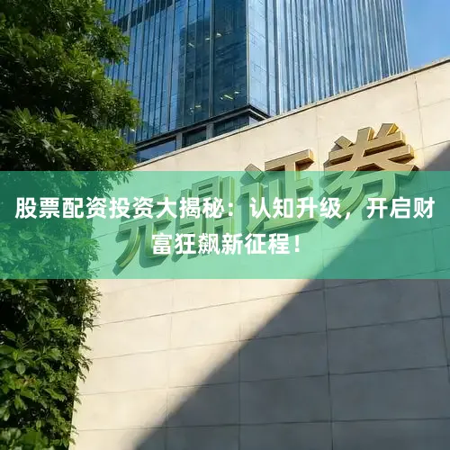 股票配资投资大揭秘：认知升级，开启财富狂飙新征程！