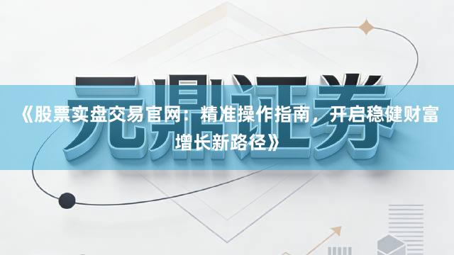 《股票实盘交易官网：精准操作指南，开启稳健财富增长新路径》