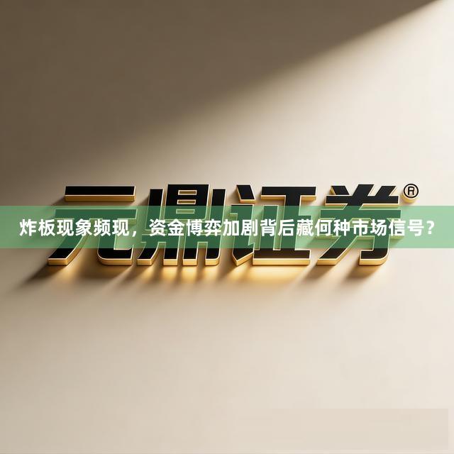 炸板现象频现，资金博弈加剧背后藏何种市场信号？