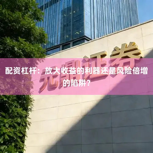 配资杠杆：放大收益的利器还是风险倍增的陷阱？