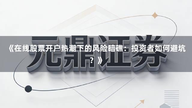 《在线股票开户热潮下的风险暗礁：投资者如何避坑？》