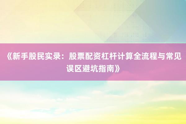 《新手股民实录：股票配资杠杆计算全流程与常见误区避坑指南》
