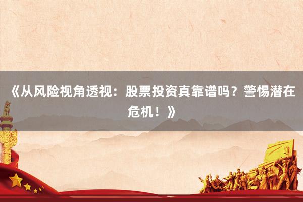 《从风险视角透视：股票投资真靠谱吗？警惕潜在危机！》