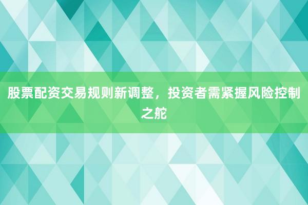 股票配资交易规则新调整，投资者需紧握风险控制之舵