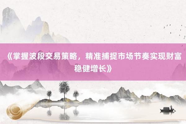 《掌握波段交易策略,精准捕捉市场节奏实现财富稳健增长》