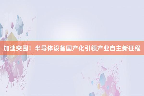 加速突围！半导体设备国产化引领产业自主新征程