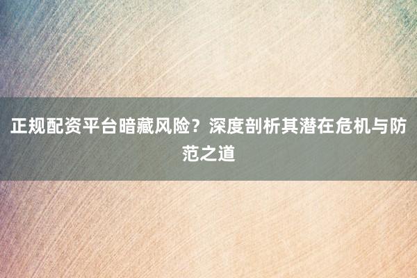 正规配资平台暗藏风险？深度剖析其潜在危机与防范之道