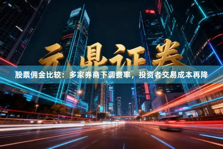 股票佣金比较：多家券商下调费率，投资者交易成本再降