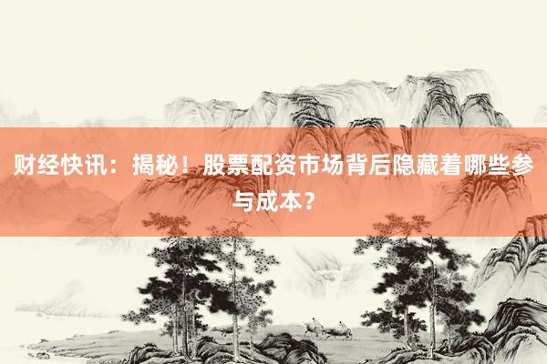 财经快讯：揭秘！股票配资市场背后隐藏着哪些参与成本？