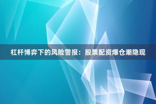 杠杆博弈下的风险警报：股票配资爆仓潮隐现