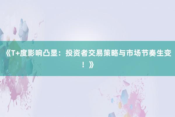 《T+度影响凸显：投资者交易策略与市场节奏生变！》
