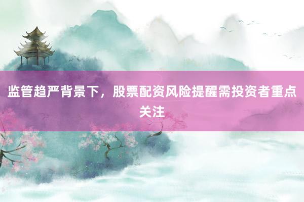 监管趋严背景下，股票配资风险提醒需投资者重点关注