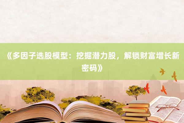 《多因子选股模型：挖掘潜力股，解锁财富增长新密码》