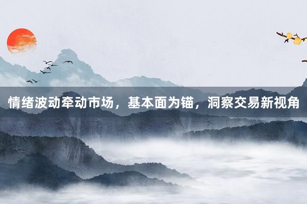 情绪波动牵动市场，基本面为锚，洞察交易新视角