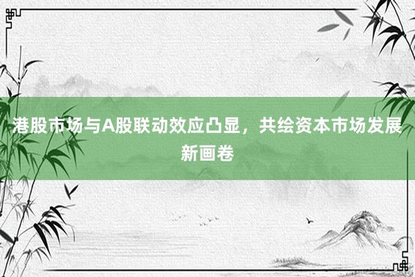 港股市场与A股联动效应凸显，共绘资本市场发展新画卷