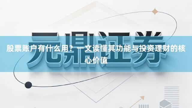 股票账户有什么用？一文读懂其功能与投资理财的核心价值