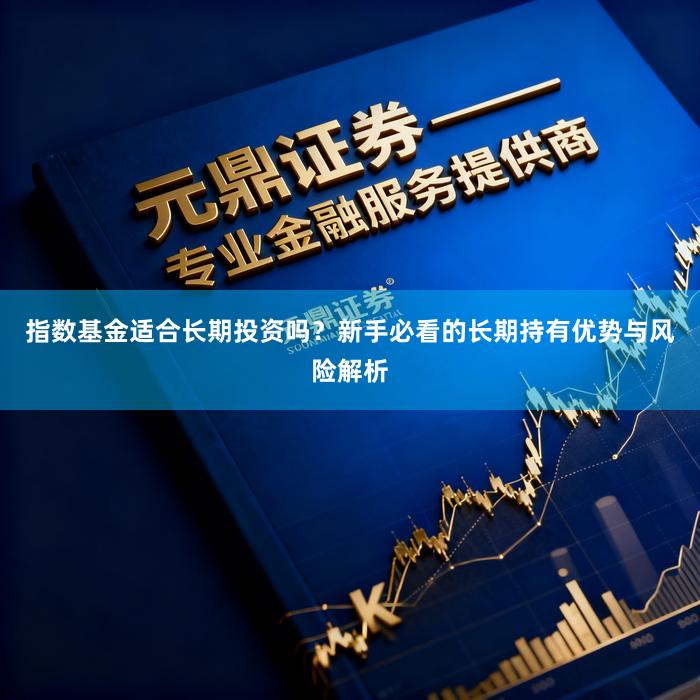 指数基金适合长期投资吗？新手必看的长期持有优势与风险解析