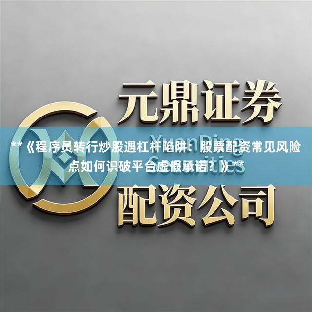 **《程序员转行炒股遇杠杆陷阱：股票配资常见风险点如何识破平台虚假承诺？》**